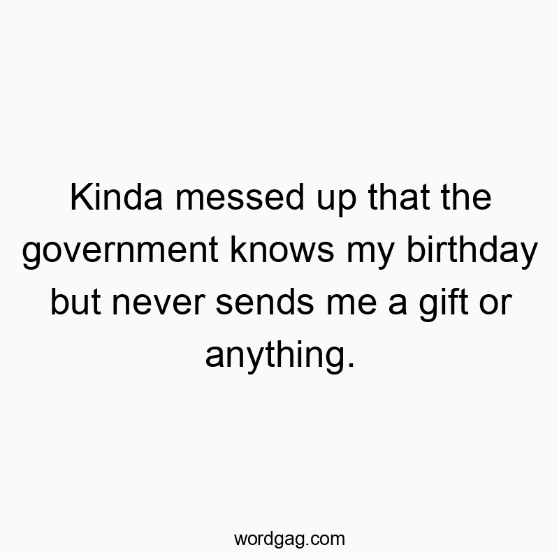 Kinda messed up that the government knows my birthday but never sends me a gift or anything.
