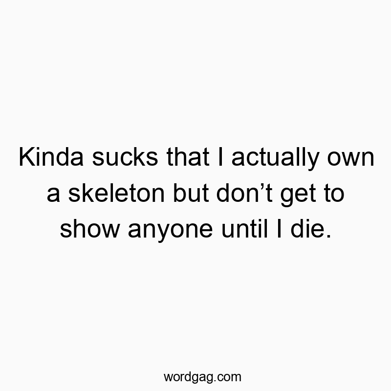 Kinda sucks that I actually own a skeleton but don’t get to show anyone until I die.