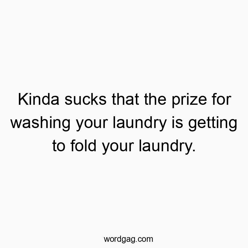 Kinda sucks that the prize for washing your laundry is getting to fold your laundry.
