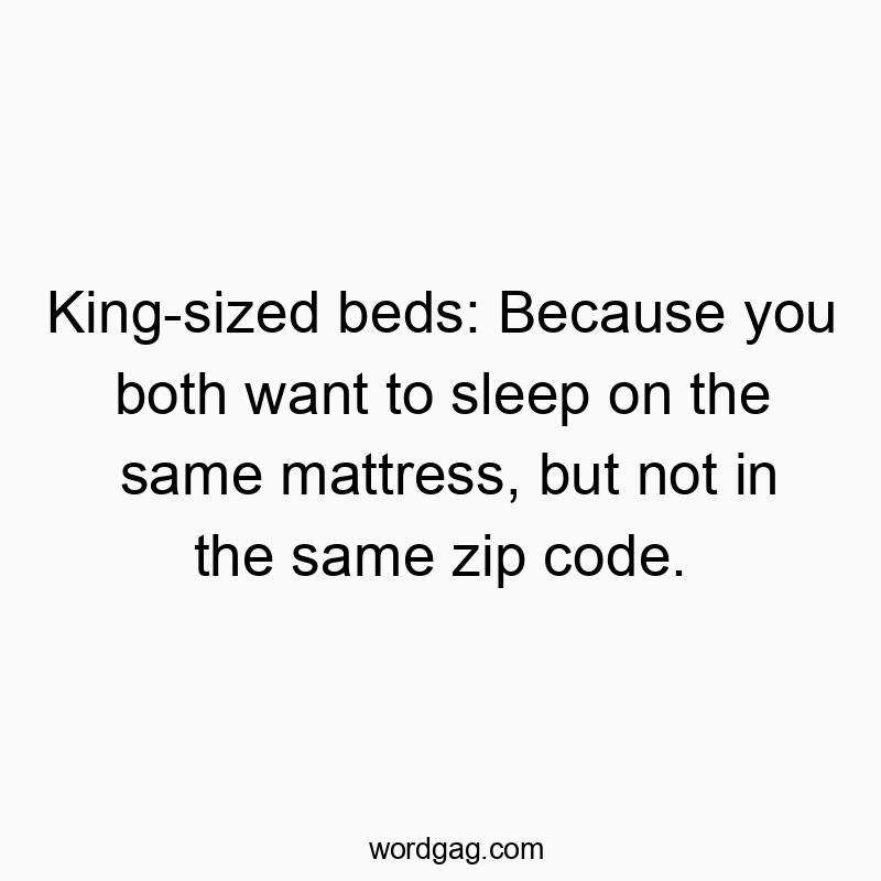 Funny mattress quotes - King-sized beds: Because you both want to sleep on the same mattress, but not in the same zip code.