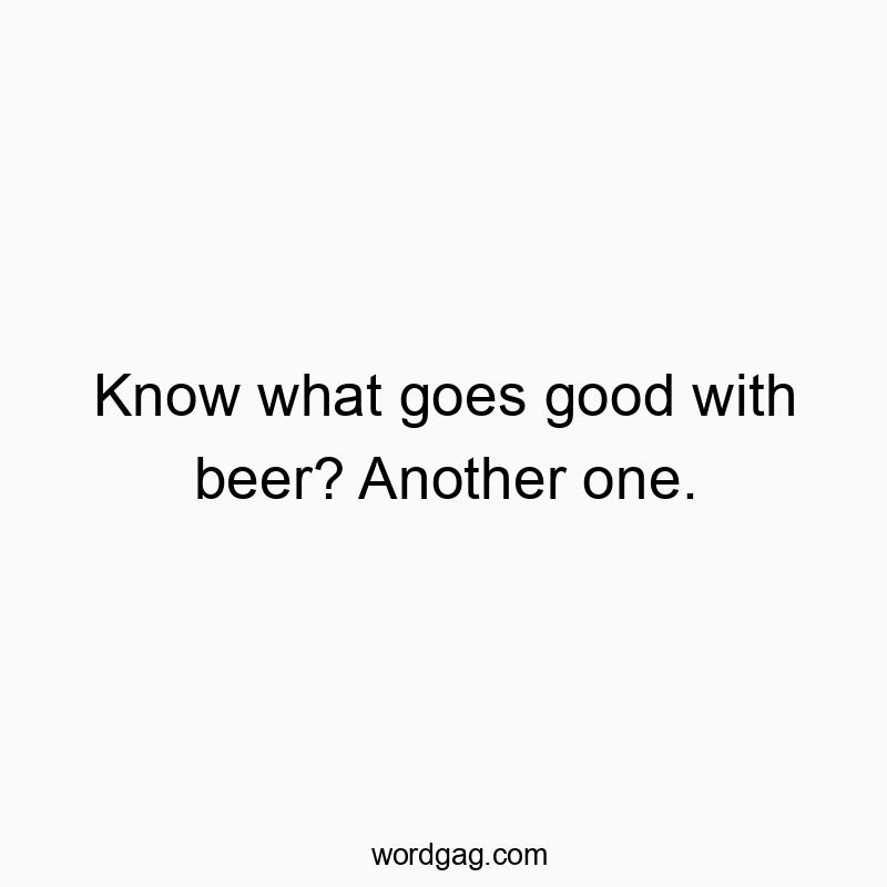 Know what goes good with beer? Another one.