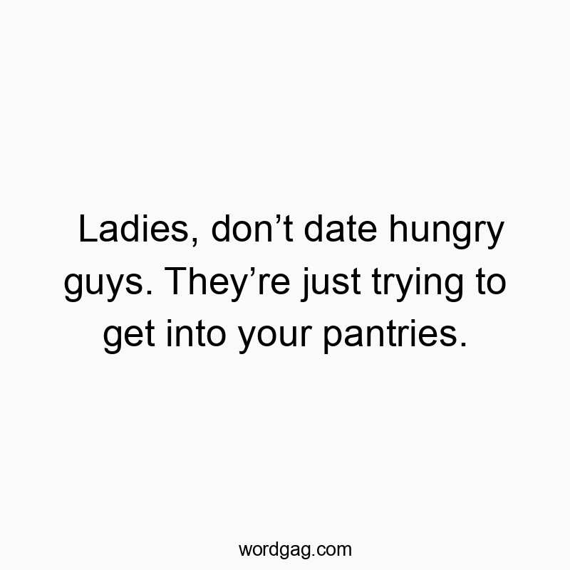 Ladies, don’t date hungry guys. They’re just trying to get into your pantries.