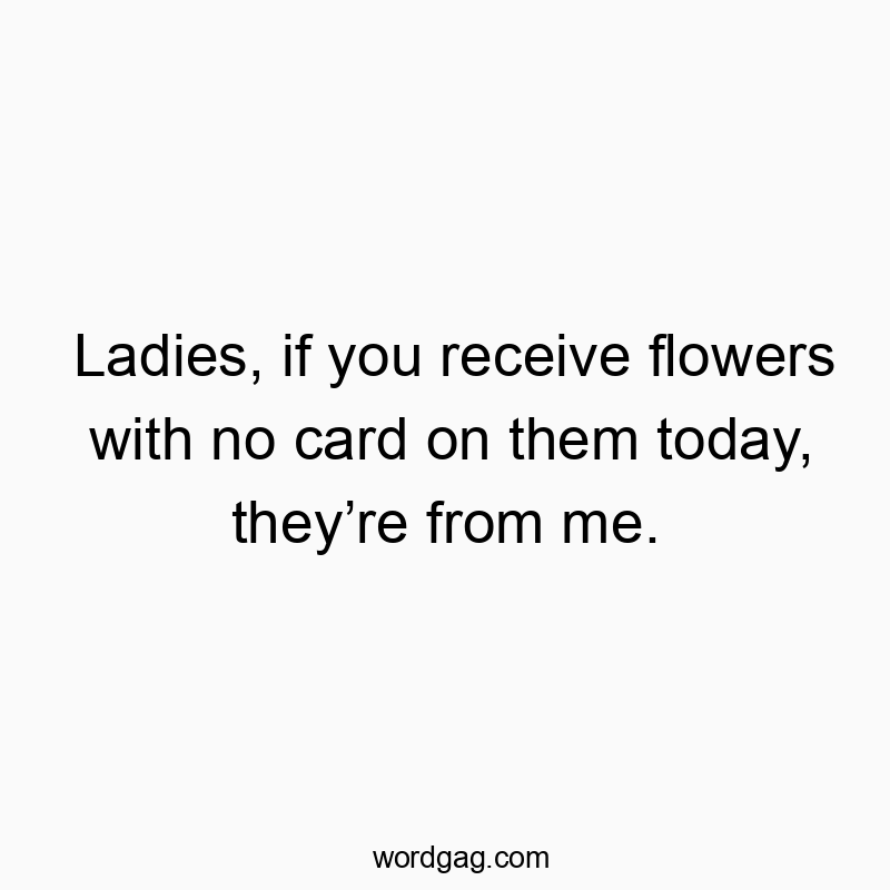 Ladies, if you receive flowers with no card on them today, they’re from me.