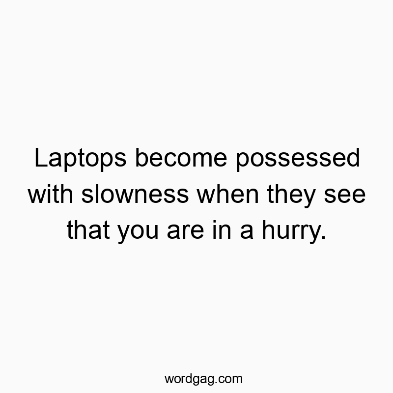 Laptops become possessed with slowness when they see that you are in a hurry.