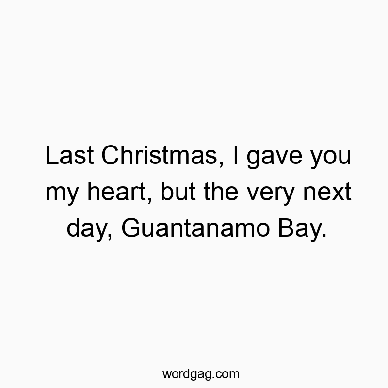 Last Christmas, I gave you my heart, but the very next day, Guantanamo Bay.
