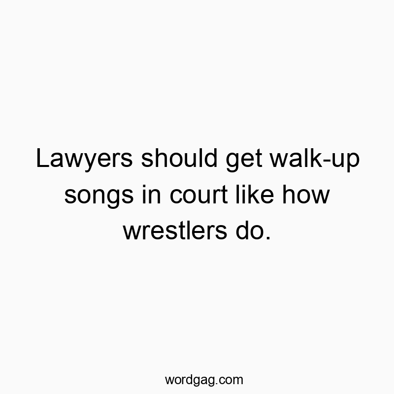 Lawyers should get walk-up songs in court like how wrestlers do.