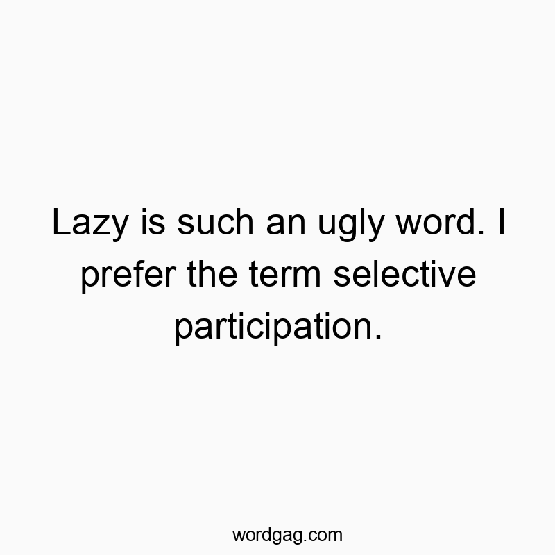 Lazy is such an ugly word. I prefer the term selective participation.