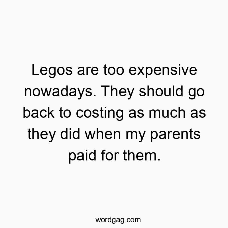 Legos are too expensive nowadays. They should go back to costing as much as they did when my parents paid for them.