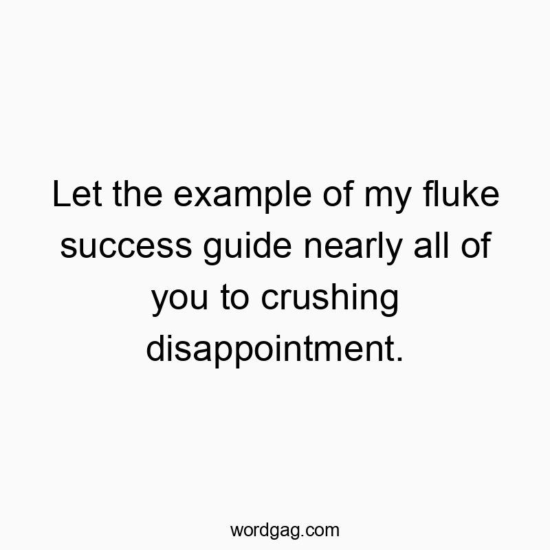Let the example of my fluke success guide nearly all of you to crushing disappointment.