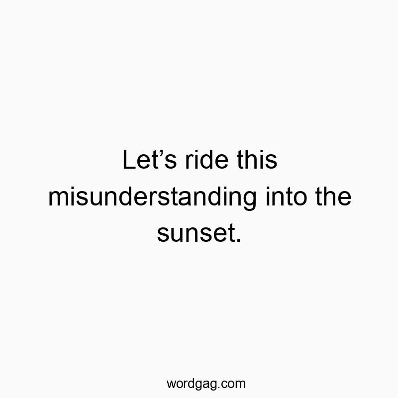 Let’s ride this misunderstanding into the sunset.