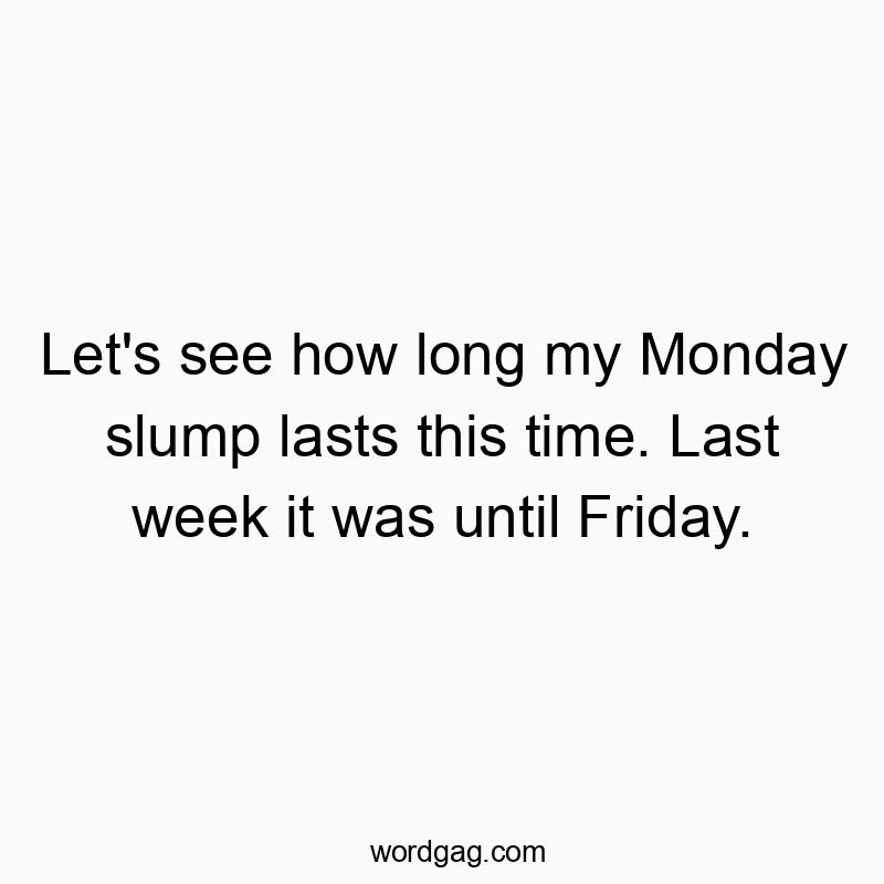Let’s see how long my Monday slump lasts this time. Last week it was until Friday.