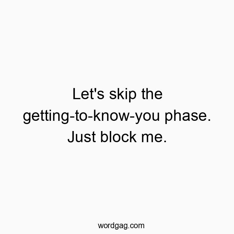 Let’s skip the getting-to-know-you phase. Just block me.