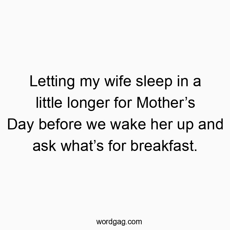 Letting my wife sleep in a little longer for Mother’s Day before we wake her up and ask what’s for breakfast.