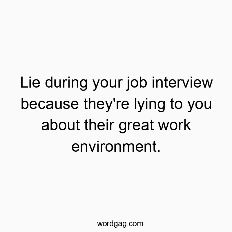 Lie during your job interview because they’re lying to you about their great work environment.