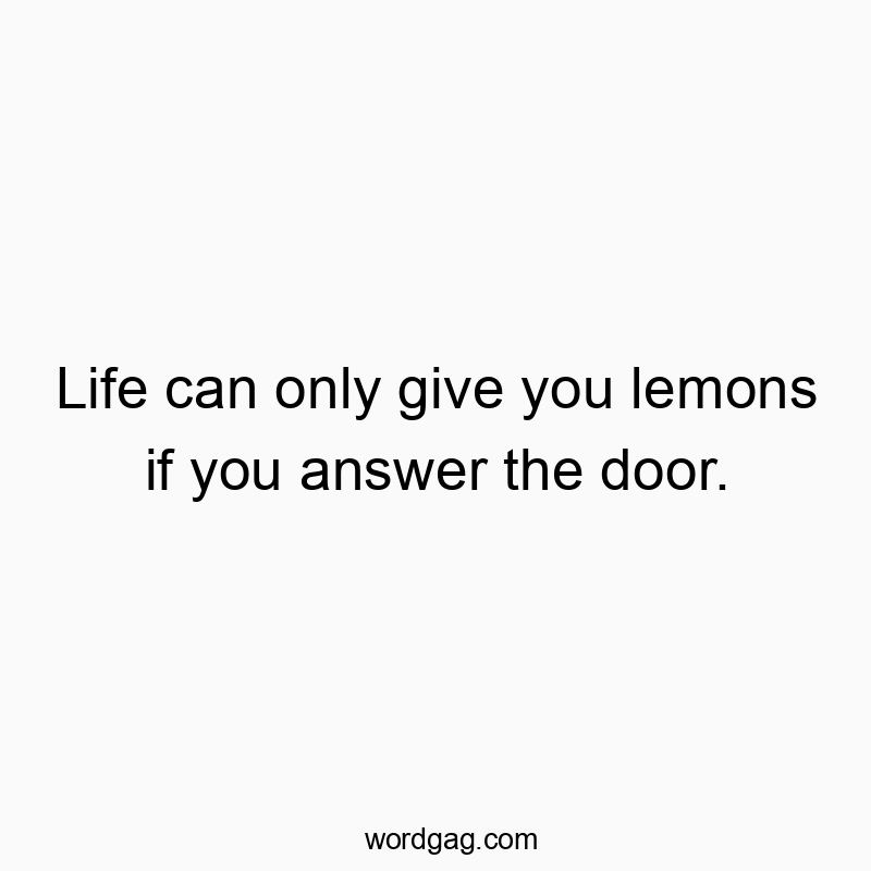 Life can only give you lemons if you answer the door.