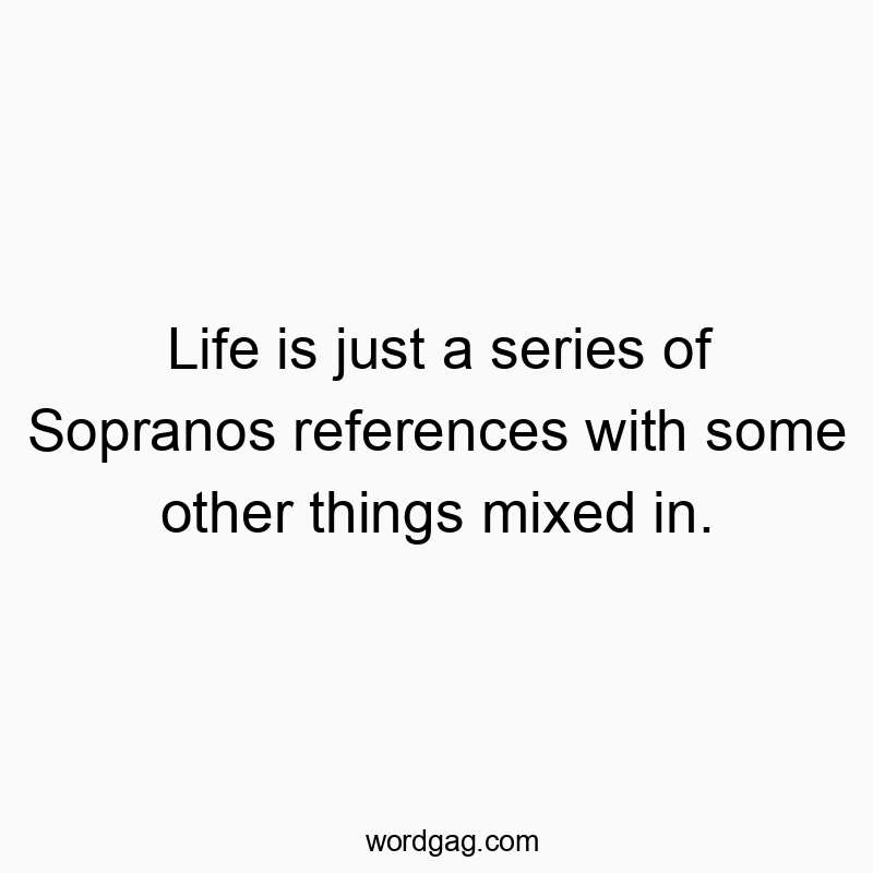 Life is just a series of Sopranos references with some other things mixed in.