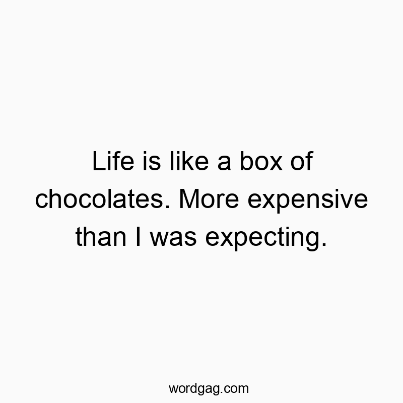 Life is like a box of chocolates. More expensive than I was…