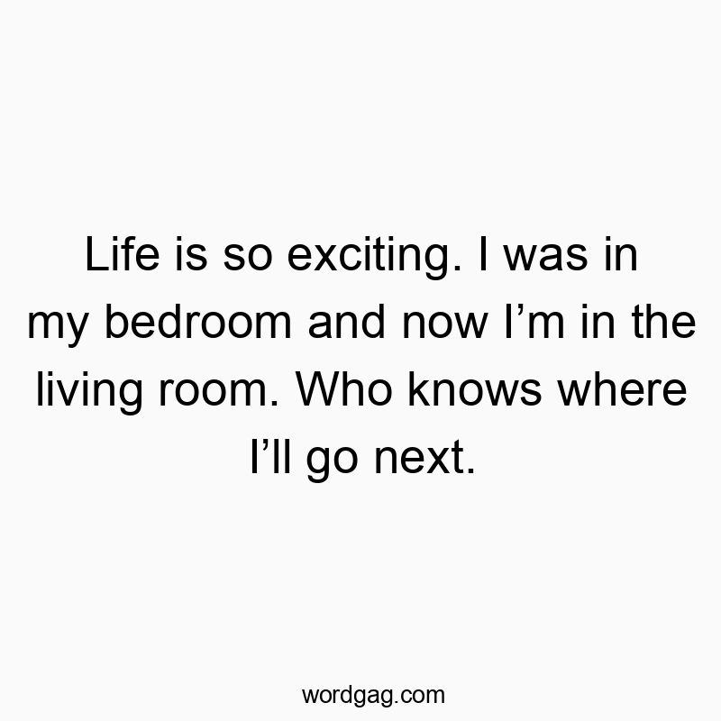 Life is so exciting. I was in my bedroom and now Iโm in the living room. Who knows where Iโll go next.