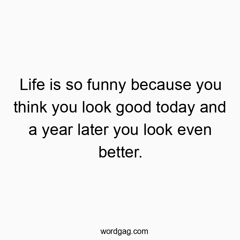 Funny think quotes - Life is so funny because you think you look good today and a year later you look even better.