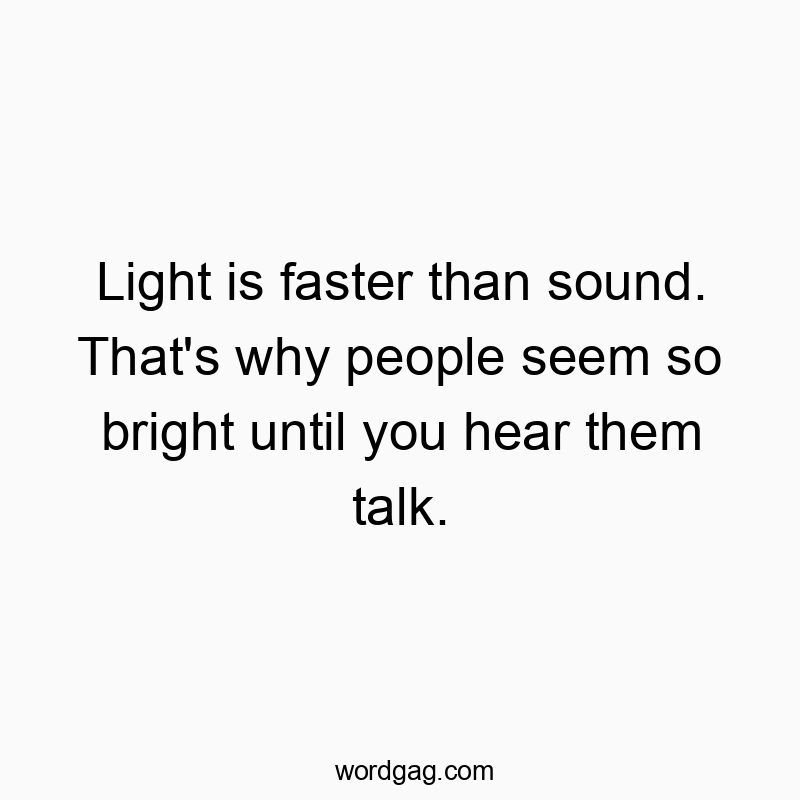 Light is faster than sound. That’s why people seem so bright until you hear them talk.