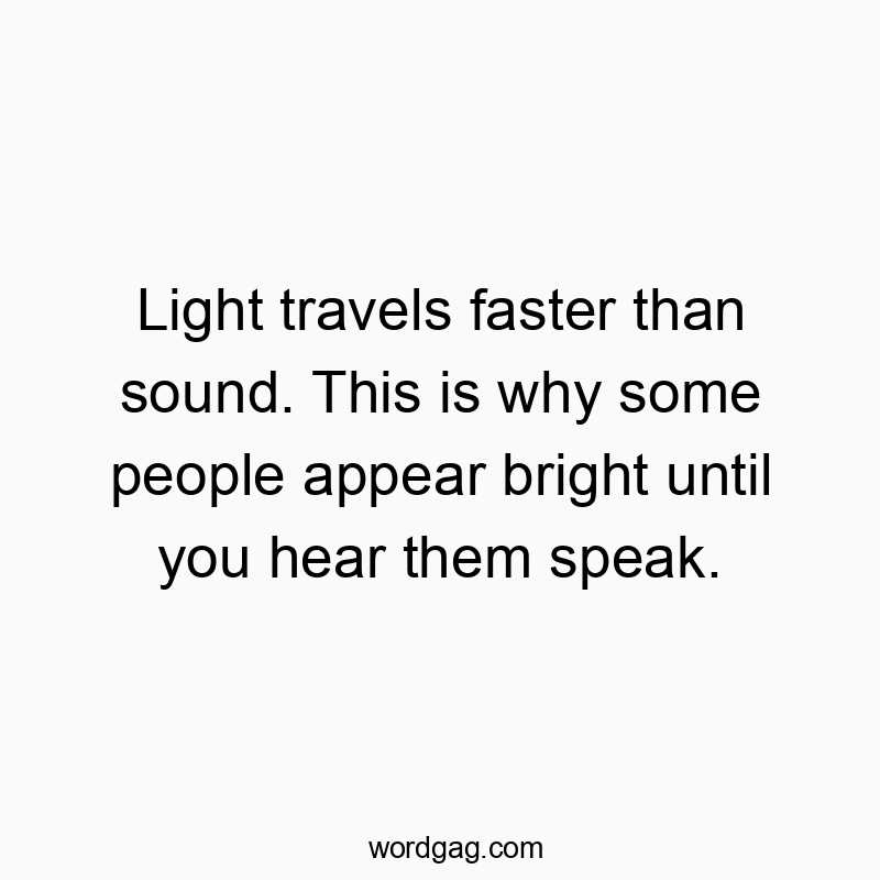 Light travels faster than sound. This is why some people appear bright until you hear them speak.
