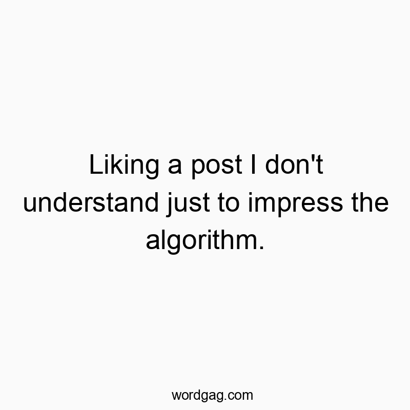 Liking a post I don’t understand just to impress the algorithm.