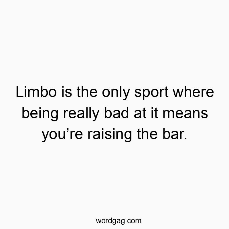 Limbo is the only sport where being really bad at it means youโre raising the bar.