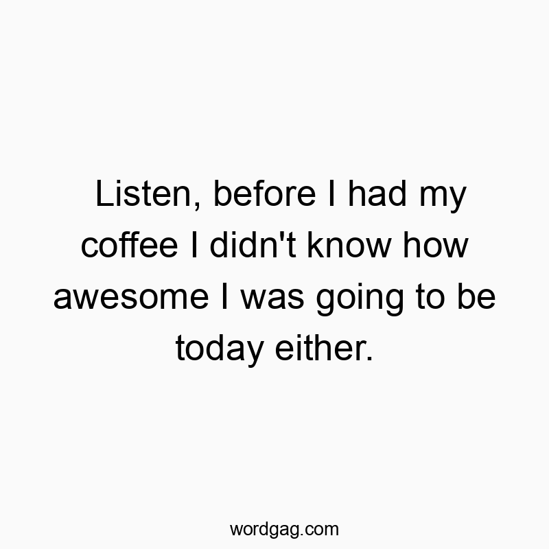 Listen, before I had my coffee I didn’t know how awesome I was going to be today either.