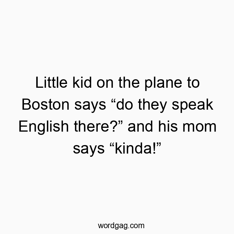 Little kid on the plane to Boston says โdo they speak English there?โ and his mom says โkinda!โ
