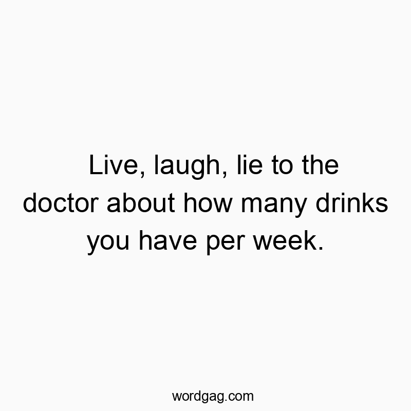 Live, laugh, lie to the doctor about how many drinks you have per week.