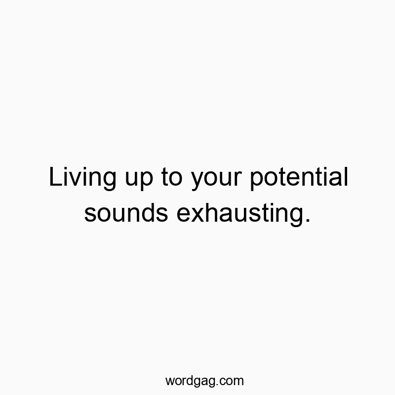 Living up to your potential sounds exhausting.