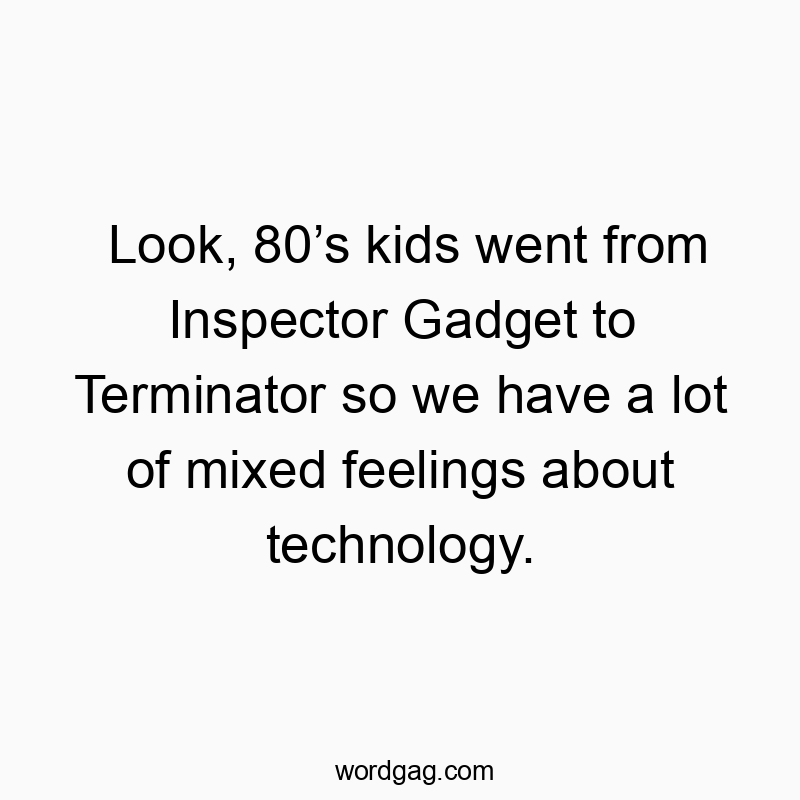 Look, 80’s kids went from Inspector Gadget to Terminator so we have a lot of mixed feelings about technology.