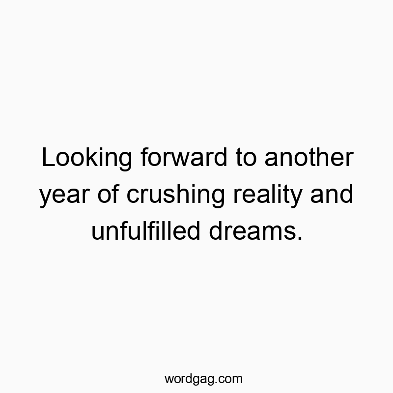 Looking forward to another year of crushing reality and unfulfilled dreams.