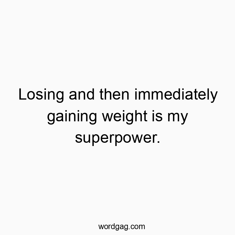 Losing and then immediately gaining weight is my superpower.