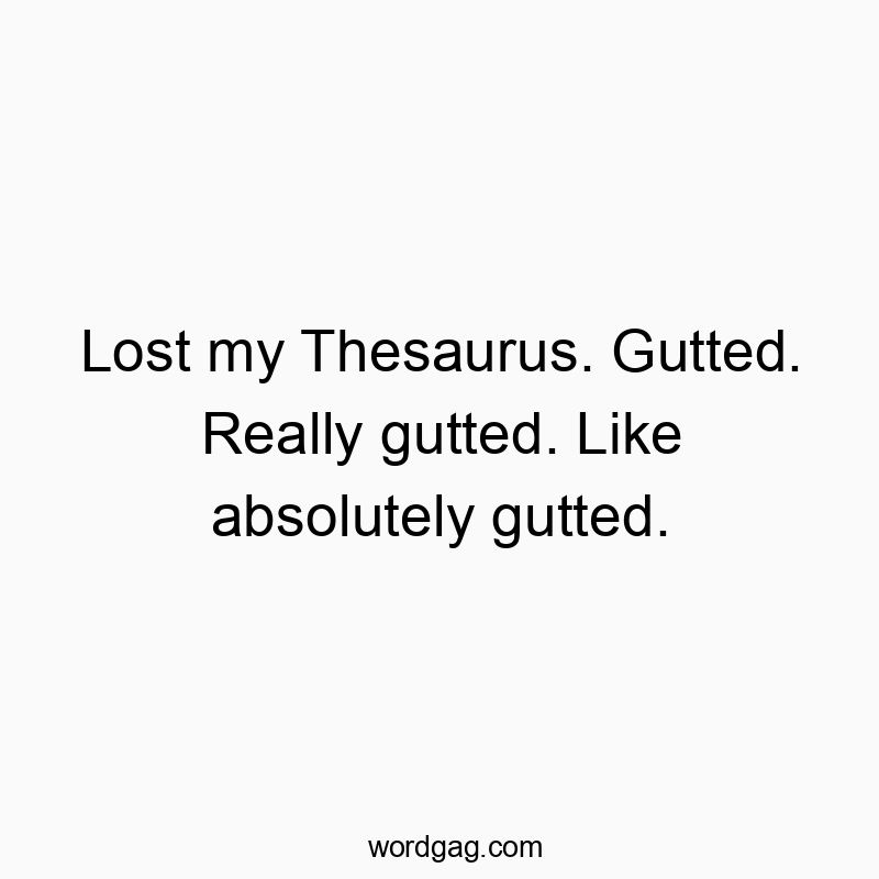 Lost my Thesaurus. Gutted. Really gutted. Like absolutely gutted.