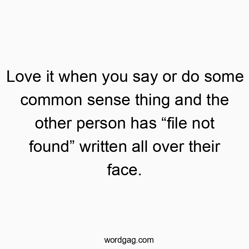 Love it when you say or do some common sense thing and the other person has “file not found” written all over their face.