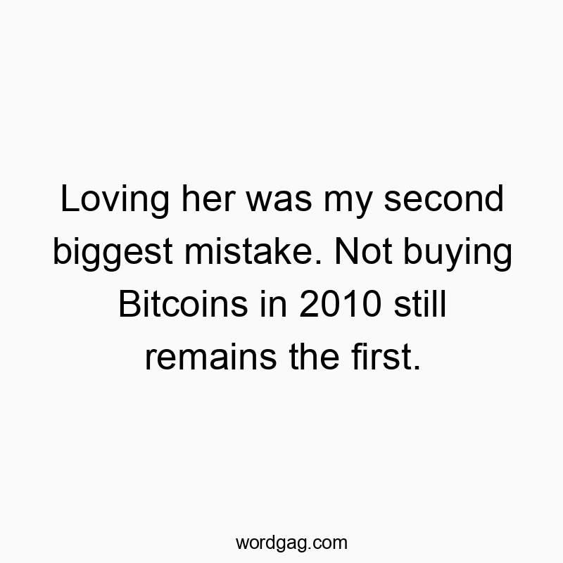 Loving her was my second biggest mistake. Not buying Bitcoins in 2010 still remains the first.