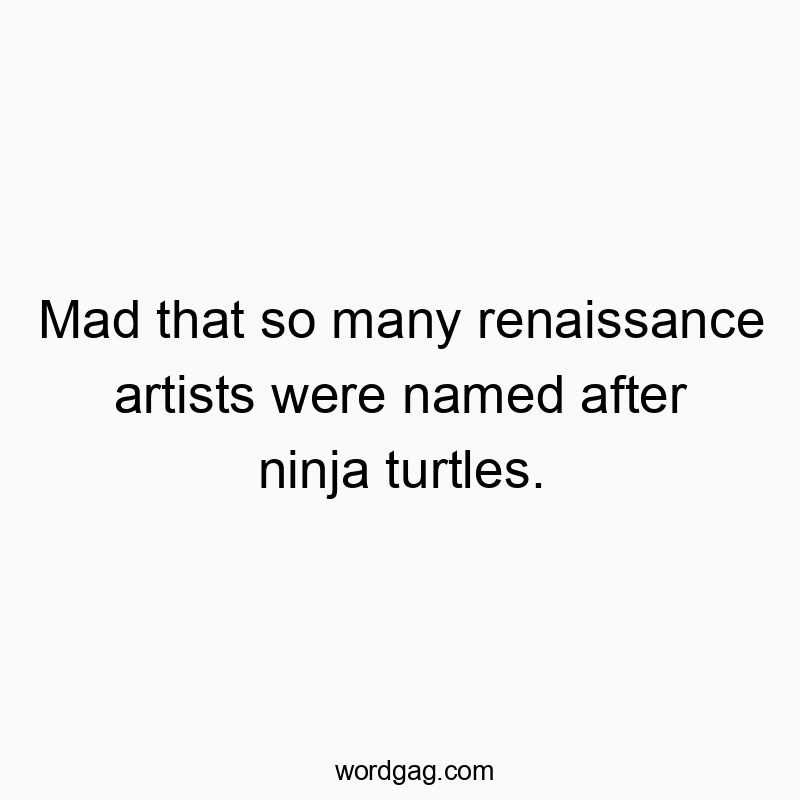 Mad that so many renaissance artists were named after ninja turtles.