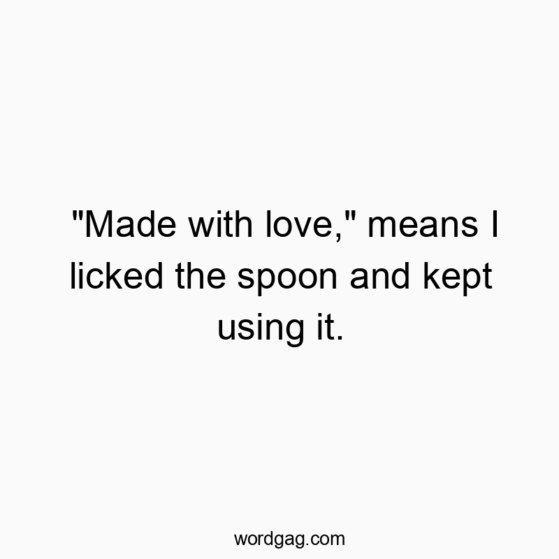 “Made with love,” means I licked the spoon and kept using it.