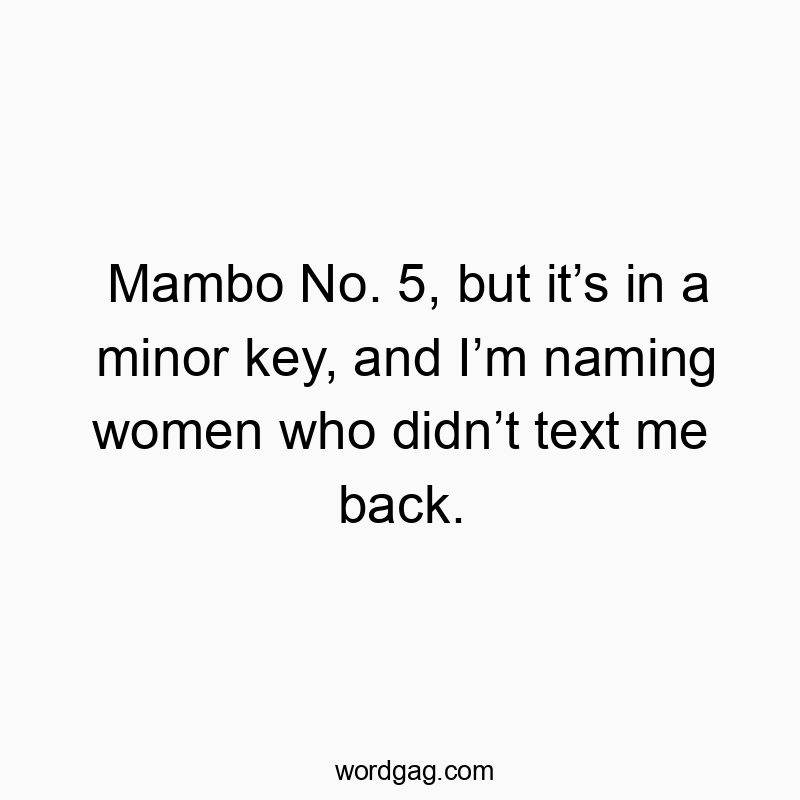Mambo No. 5, but it’s in a minor key, and I’m naming women who didn’t text me back.