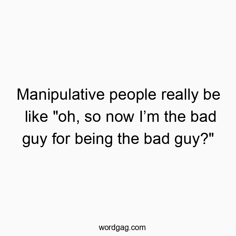 Manipulative people really be like “oh, so now Iโm the bad guy for being the bad guy?”