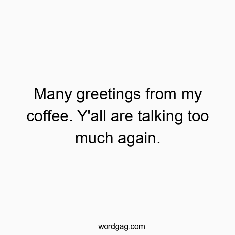 Many greetings from my coffee. Y’all are talking too m...