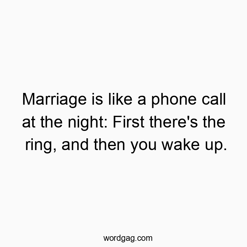Marriage is like a phone call at the night: First there’s the ring, and then you wake up.
