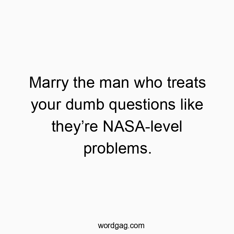 Marry the man who treats your dumb questions like they’re NASA-level problems.