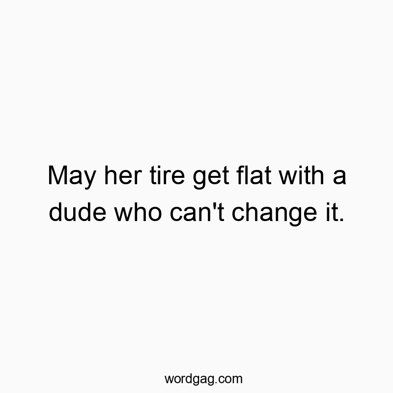 May her tire get flat with a dude who can’t change it.