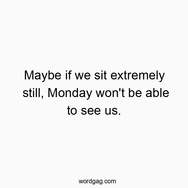 Maybe if we sit extremely still, Monday won’t be able to see us.