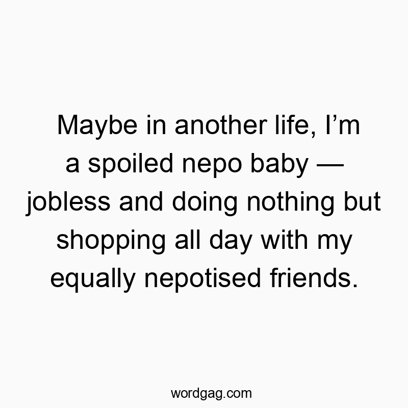 Maybe in another life, I’m a spoiled nepo baby — jobless and doing nothing but shopping all day with my equally nepotised friends.