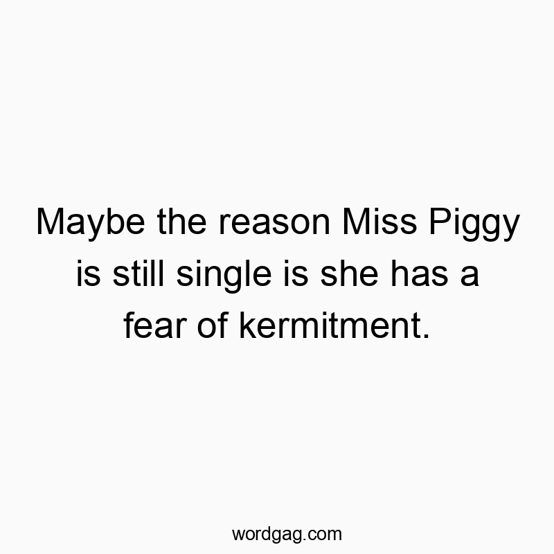 Maybe the reason Miss Piggy is still single is she has a fear of kermitment.