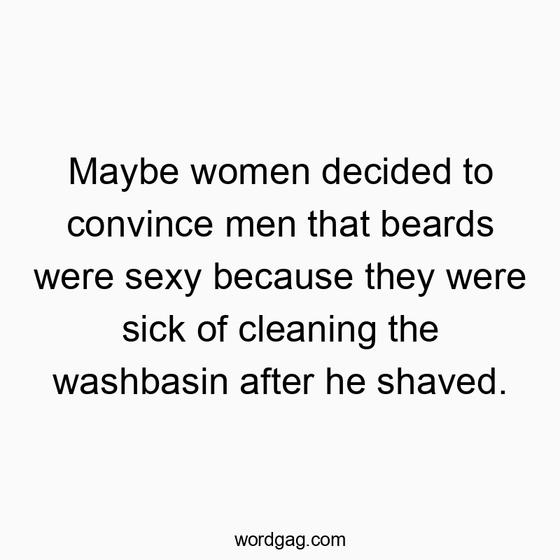 Maybe women decided to convince men that beards were sexy because they were sick of cleaning the washbasin after he shaved.