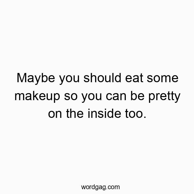 Maybe you should eat some makeup so you can be pretty on the inside too.